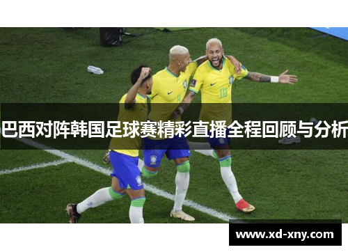 巴西对阵韩国足球赛精彩直播全程回顾与分析