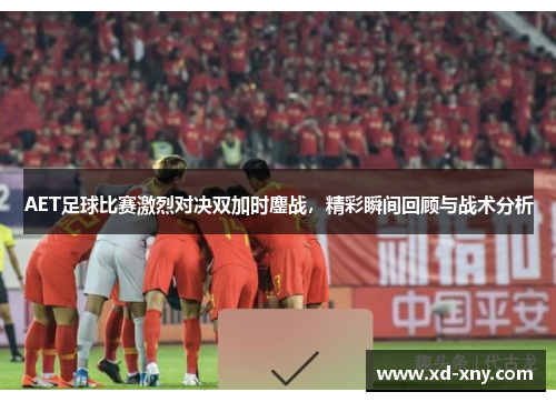 AET足球比赛激烈对决双加时鏖战，精彩瞬间回顾与战术分析